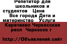 Репетитор для школьников и студентов › Цена ­ 1 000 - Все города Дети и материнство » Услуги   . Карачаево-Черкесская респ.,Черкесск г.